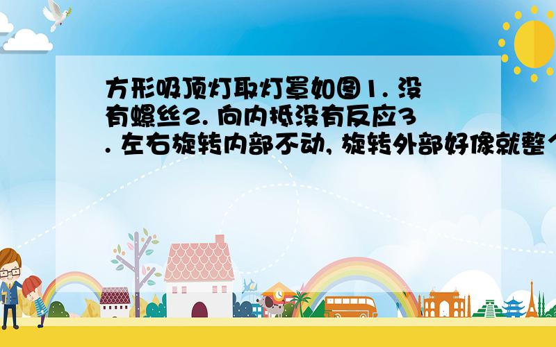 方形吸顶灯取灯罩如图1. 没有螺丝2. 向内抵没有反应3. 左右旋转内部不动, 旋转外部好像就整个取下来了,还是取不出灯管随时可以联系.