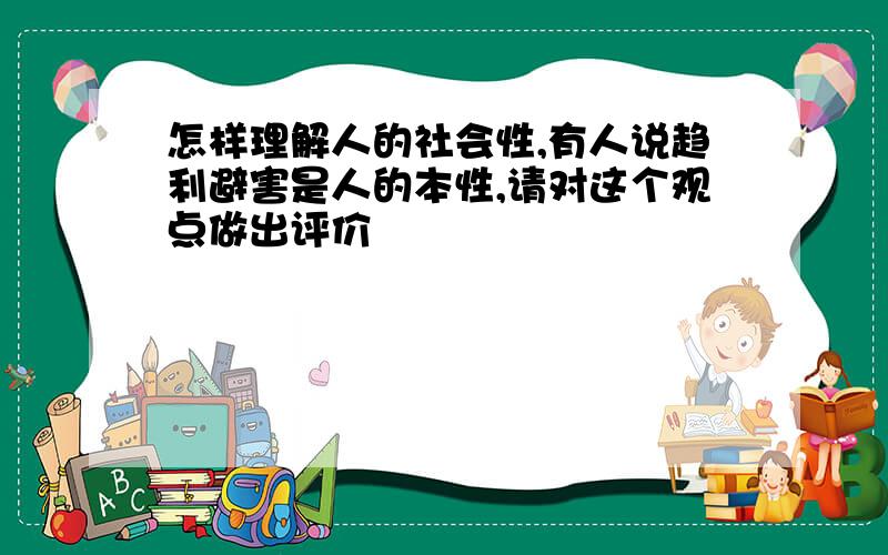 怎样理解人的社会性,有人说趋利避害是人的本性,请对这个观点做出评价