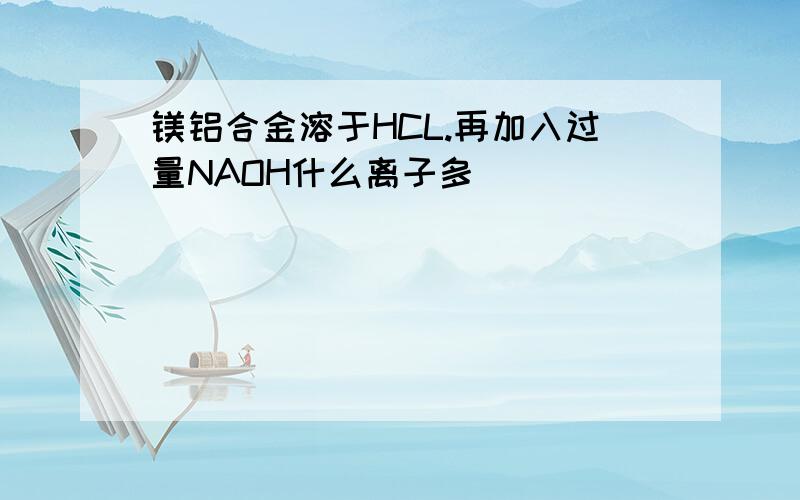 镁铝合金溶于HCL.再加入过量NAOH什么离子多