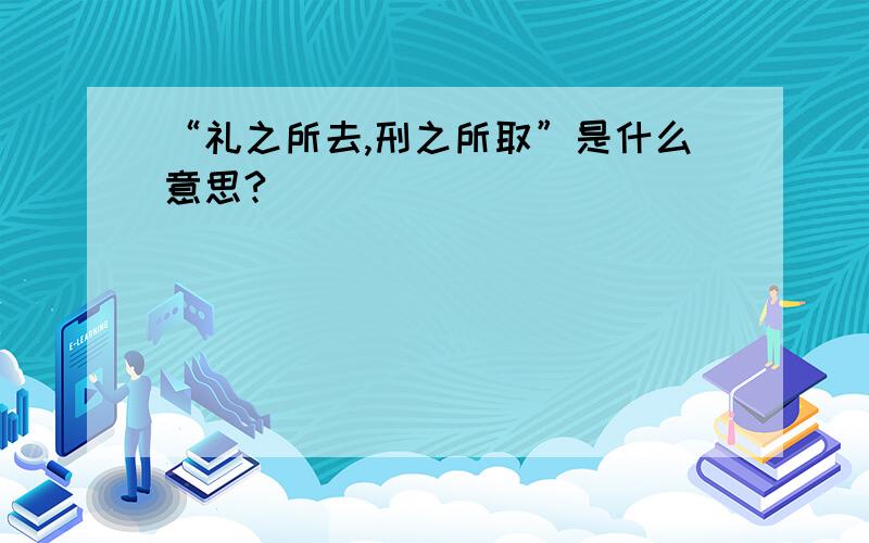 “礼之所去,刑之所取”是什么意思?