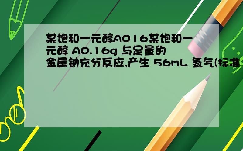 某饱和一元醇A016某饱和一元醇 A0.16g 与足量的金属钠充分反应,产生 56mL 氢气(标准 状况).该一元醇的蒸气对氧气的相对密度是 1.0,求该一元醇的分子式の换种方法解！