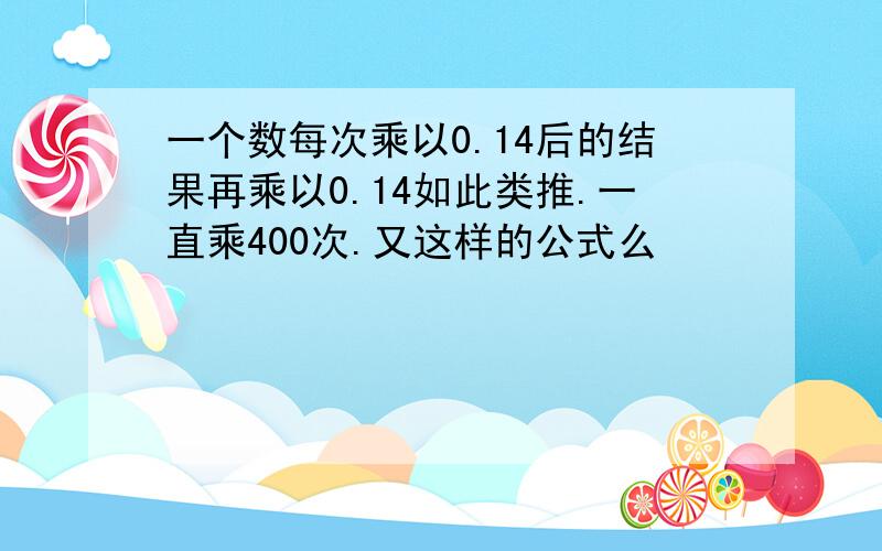 一个数每次乘以0.14后的结果再乘以0.14如此类推.一直乘400次.又这样的公式么