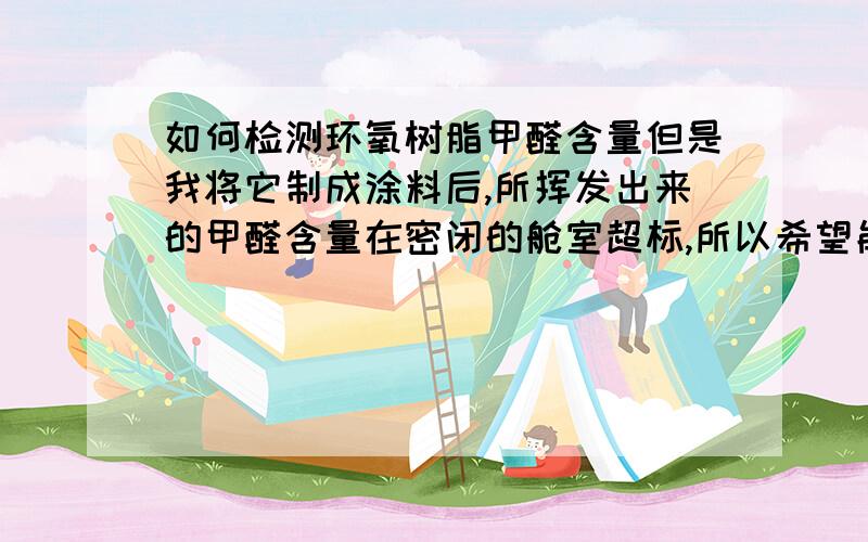 如何检测环氧树脂甲醛含量但是我将它制成涂料后,所挥发出来的甲醛含量在密闭的舱室超标,所以希望能够提供检测环氧树脂中游离甲醛含量的方法