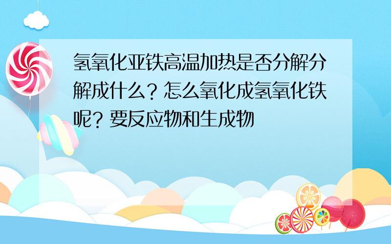 氢氧化亚铁高温加热是否分解分解成什么？怎么氧化成氢氧化铁呢？要反应物和生成物