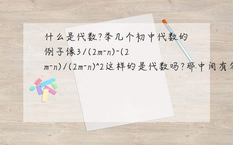 什么是代数?举几个初中代数的例子像3/(2m-n)-(2m-n)/(2m-n)^2这样的是代数吗?那中间有等号的方程算是代数吗?