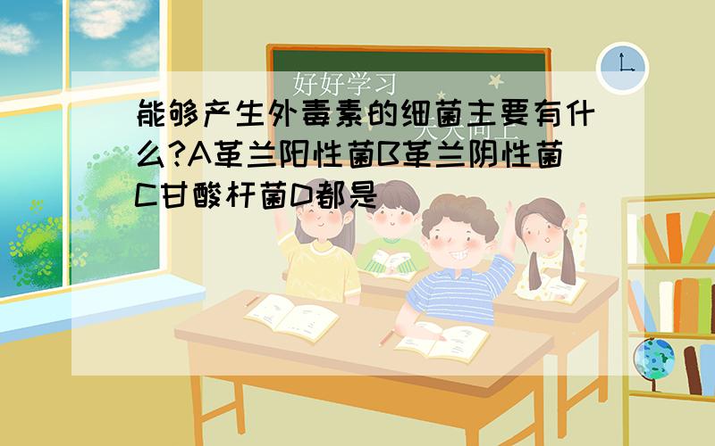 能够产生外毒素的细菌主要有什么?A革兰阳性菌B革兰阴性菌C甘酸杆菌D都是