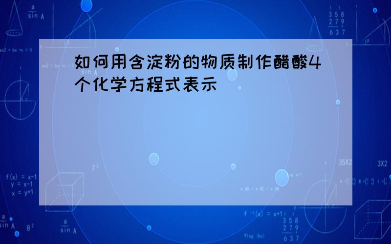 如何用含淀粉的物质制作醋酸4个化学方程式表示