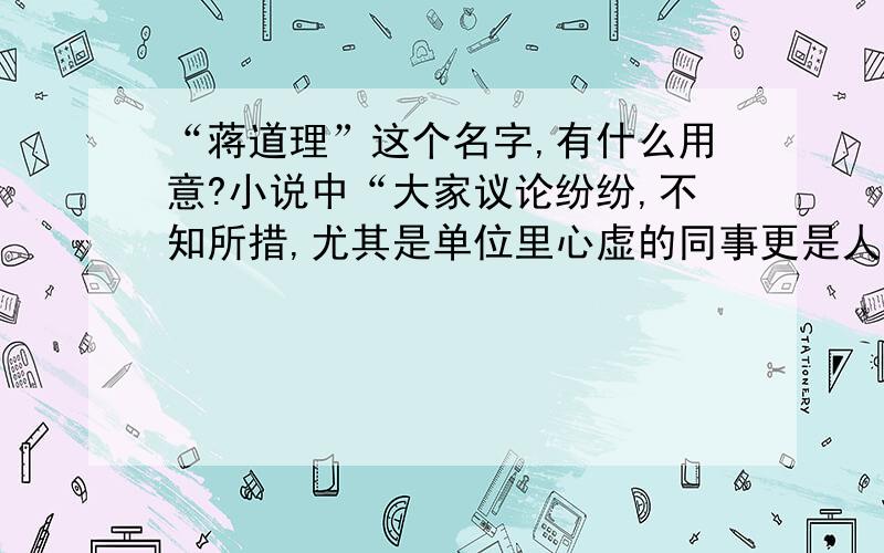 “蒋道理”这个名字,有什么用意?小说中“大家议论纷纷,不知所措,尤其是单位里心虚的同事更是人心惶惶”一句中,“心虚的同事”是哪些人?他们为何心虚?小说中“老干警收起卷宗······