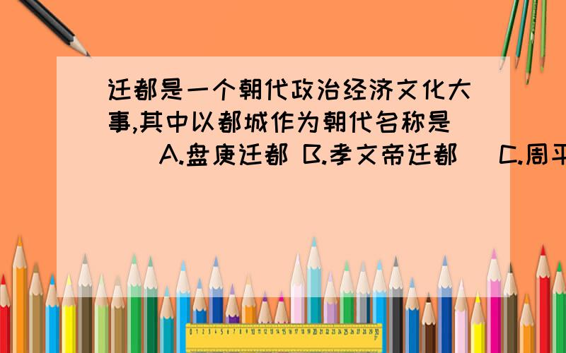 迁都是一个朝代政治经济文化大事,其中以都城作为朝代名称是（）A.盘庚迁都 B.孝文帝迁都   C.周平王迁都  D.明成祖迁都