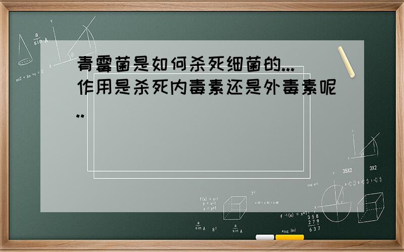 青霉菌是如何杀死细菌的...作用是杀死内毒素还是外毒素呢..