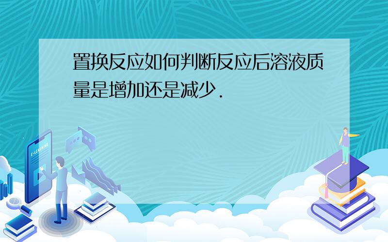 置换反应如何判断反应后溶液质量是增加还是减少.