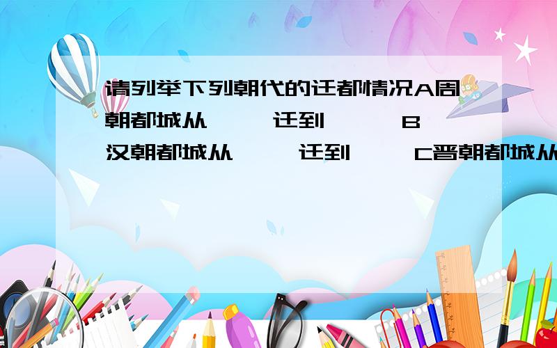 请列举下列朝代的迁都情况A周朝都城从【 】迁到【 】 B汉朝都城从【 】迁到【 】C晋朝都城从【 】迁到【 】D宋朝都城从【 】迁到【 】E元朝都城从【 】迁到【 】F明朝都城从【 】迁到【