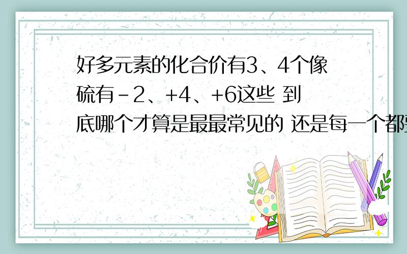 好多元素的化合价有3、4个像硫有-2、+4、+6这些 到底哪个才算是最最常见的 还是每一个都要被出来的啊