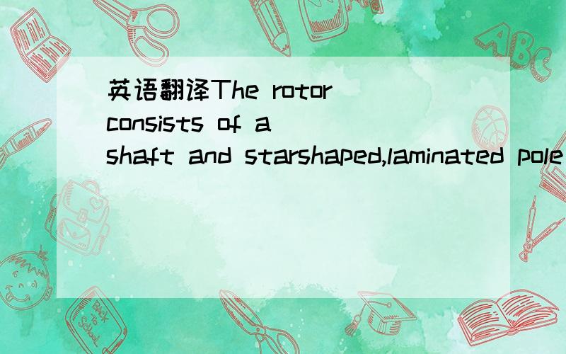 英语翻译The rotor consists of a shaft and starshaped,laminated pole structure,exciter and fan(s) .The shaft is machined of steel forging orround steel bar.The pole structure is manufactured of sheet steel and isshrink fitted onto the shaft.The po