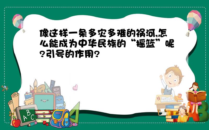 像这样一条多灾多难的祸河,怎么能成为中华民族的“摇篮”呢?引号的作用?