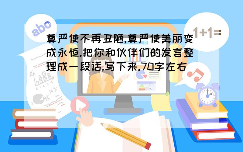 尊严使不再丑陋,尊严使美丽变成永恒.把你和伙伴们的发言整理成一段话,写下来.70字左右