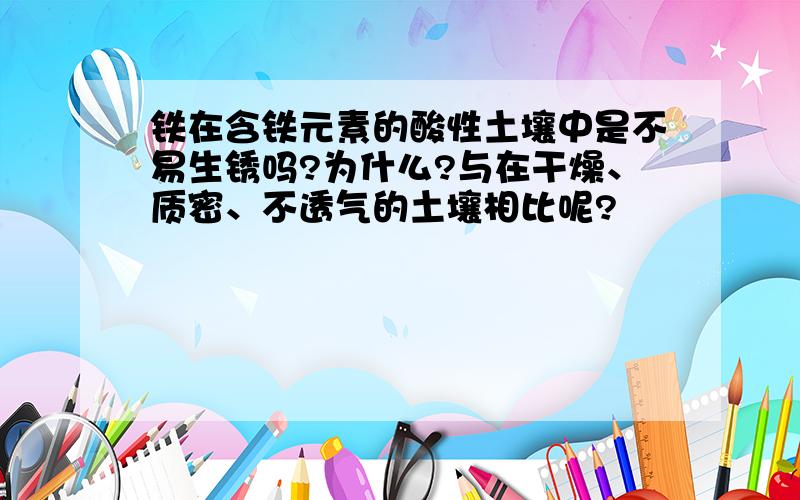 铁在含铁元素的酸性土壤中是不易生锈吗?为什么?与在干燥、质密、不透气的土壤相比呢?