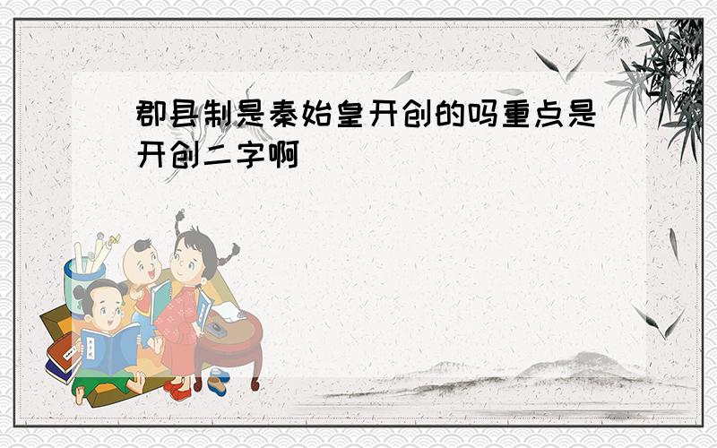 郡县制是秦始皇开创的吗重点是开创二字啊