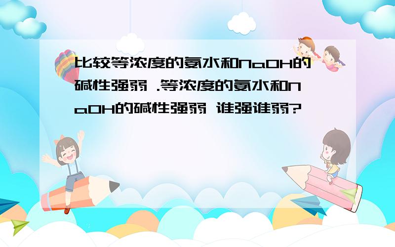 比较等浓度的氨水和NaOH的碱性强弱 .等浓度的氨水和NaOH的碱性强弱 谁强谁弱?