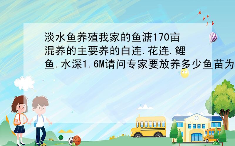 淡水鱼养殖我家的鱼溏170亩混养的主要养的白连.花连.鲤鱼.水深1.6M请问专家要放养多少鱼苗为谊?喂玉米行吗?喂多少?我家的鱼溏170亩养成鱼,混养的主要养的白连.花连.鲤鱼.水深1.6M请问专家