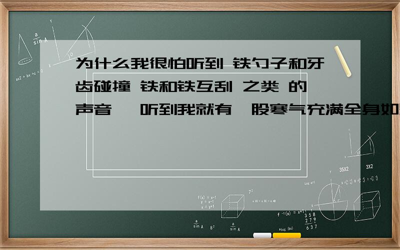 为什么我很怕听到 铁勺子和牙齿碰撞 铁和铁互刮 之类 的声音 一听到我就有一股寒气充满全身如题 谢谢了