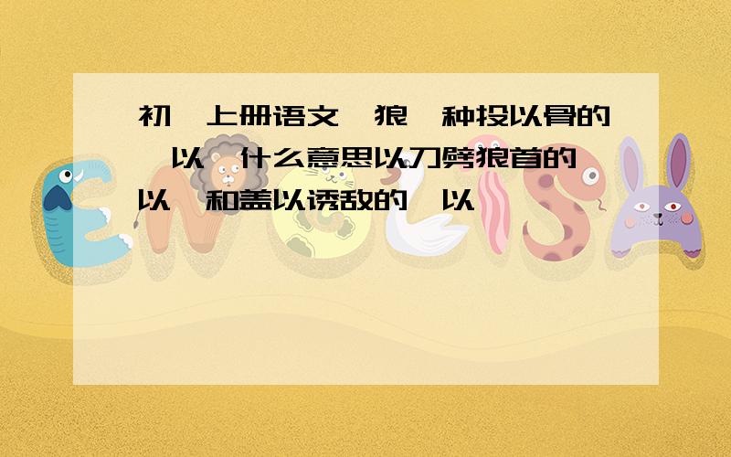 初一上册语文【狼】种投以骨的【以】什么意思以刀劈狼首的【以】和盖以诱敌的【以】