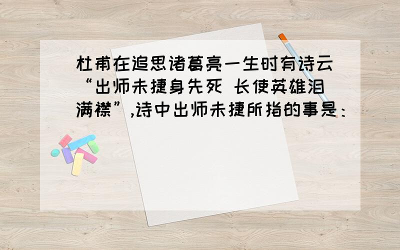 杜甫在追思诸葛亮一生时有诗云“出师未捷身先死 长使英雄泪满襟”,诗中出师未捷所指的事是：（ ）.