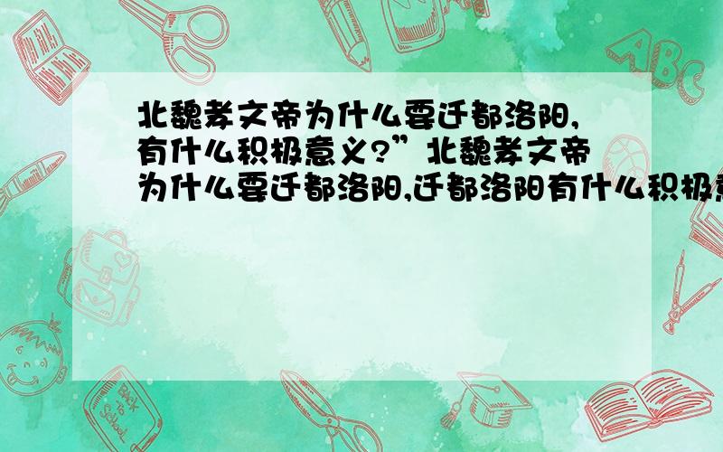 北魏孝文帝为什么要迁都洛阳,有什么积极意义?”北魏孝文帝为什么要迁都洛阳,迁都洛阳有什么积极意义?”