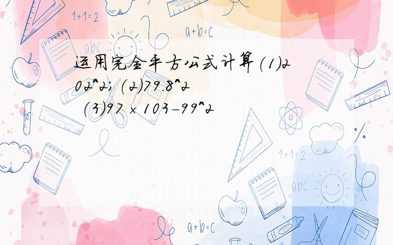 运用完全平方公式计算(1)202^2;(2)79.8^2 (3)97×103-99^2