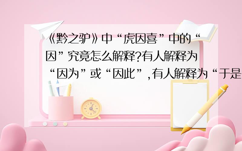 《黔之驴》中“虎因喜”中的“因”究竟怎么解释?有人解释为“因为”或“因此”,有人解释为“于是”,