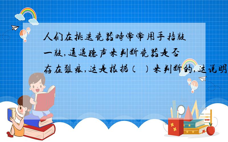 人们在挑选瓷器时常常用手指敲一敲,通过听声来判断瓷器是否存在裂痕,这是根据（ ）来判断的,这说明声音可以传递（ ） 请根据物理知识 （最好是初二的）