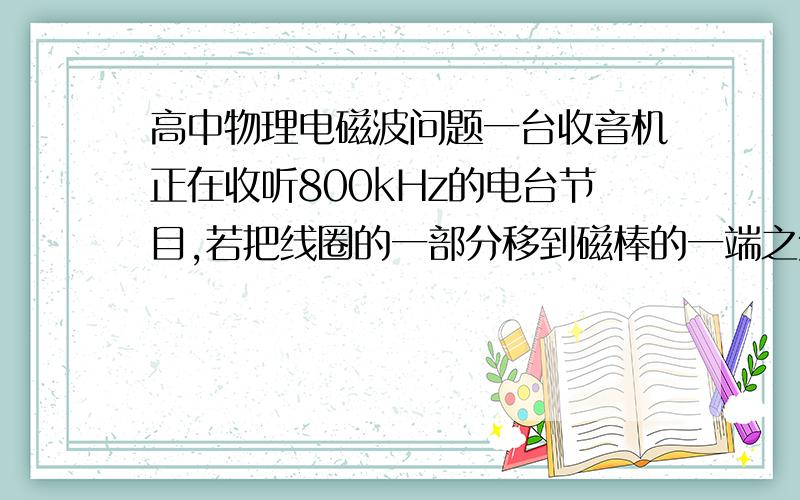 高中物理电磁波问题一台收音机正在收听800kHz的电台节目,若把线圈的一部分移到磁棒的一端之外,要同样接受这个电台,则收音机的调谐指针应该向“低频端”移动,请问这是为什么?