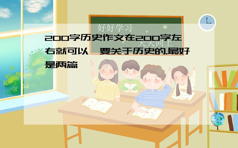 200字历史作文在200字左右就可以,要关于历史的.最好是两篇,