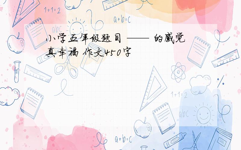 小学五年级题目 —— 的感觉真幸福 作文450字