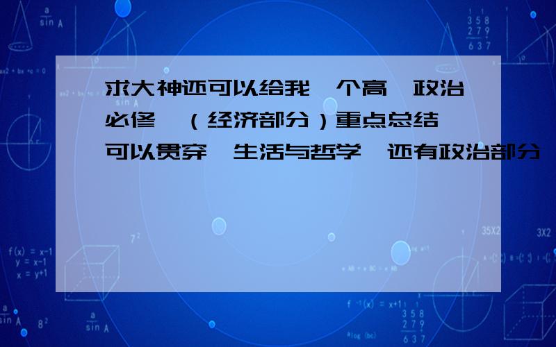 求大神还可以给我一个高一政治必修一（经济部分）重点总结,可以贯穿《生活与哲学》还有政治部分,总结性强的内容.