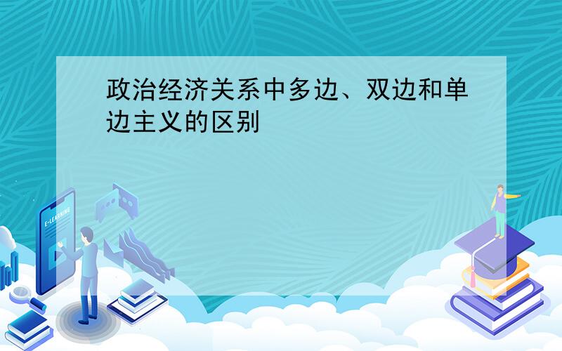 政治经济关系中多边、双边和单边主义的区别