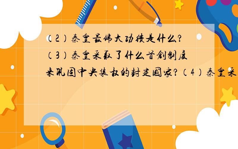 （2）秦皇最伟大功绩是什么?（3）秦皇采取了什么首创制度来巩固中央集权的封建国家?（4）秦皇采取哪些