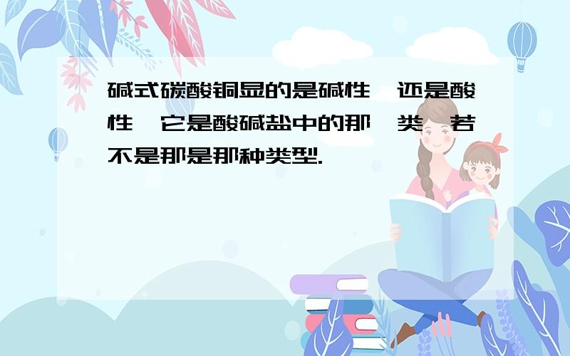 碱式碳酸铜显的是碱性,还是酸性,它是酸碱盐中的那一类,若不是那是那种类型.