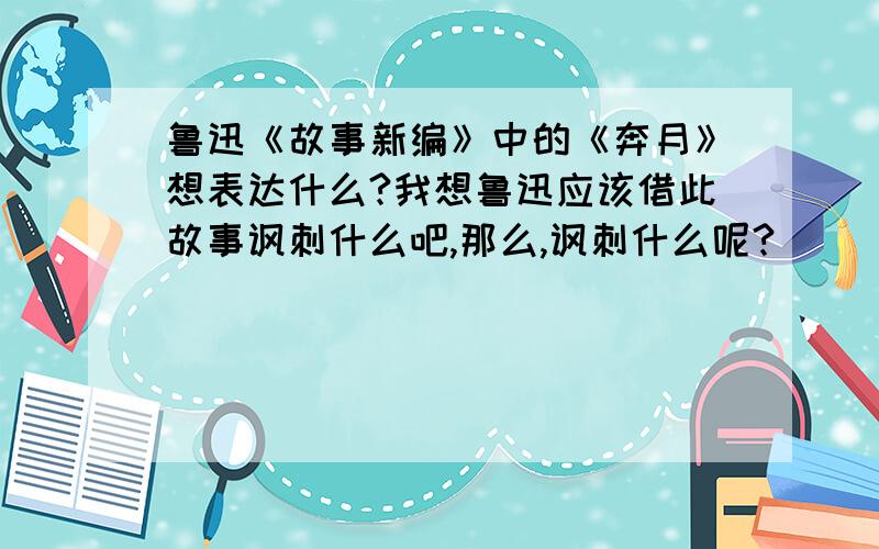 鲁迅《故事新编》中的《奔月》想表达什么?我想鲁迅应该借此故事讽刺什么吧,那么,讽刺什么呢?