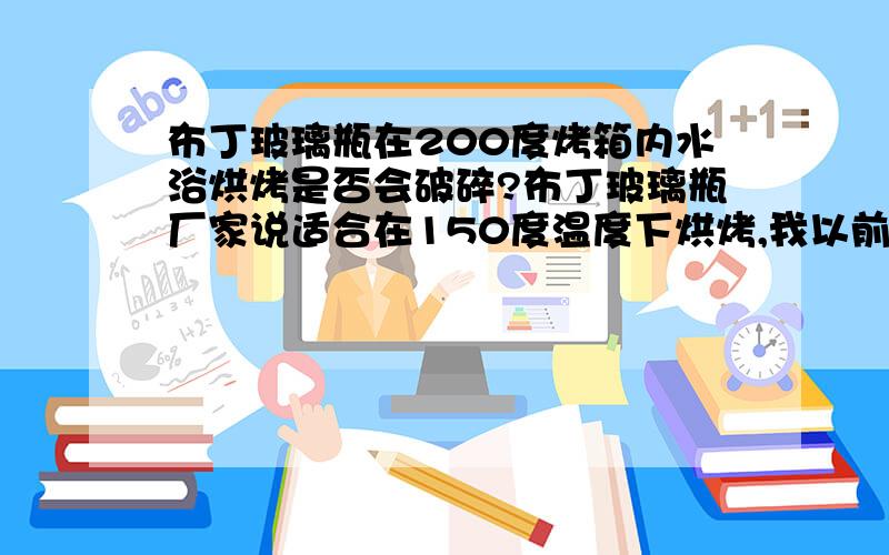 布丁玻璃瓶在200度烤箱内水浴烘烤是否会破碎?布丁玻璃瓶厂家说适合在150度温度下烘烤,我以前拿类似的布丁瓶在水浴下200度烘烤过,水在瓶子身体4/5处,瓶子没有破碎.那么请问这样的布丁瓶