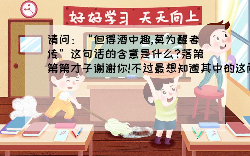 请问：“但得酒中趣,莫为醒者传”这句话的含意是什么?落第第第才子谢谢你!不过最想知道其中的这两句是如何解释才好?