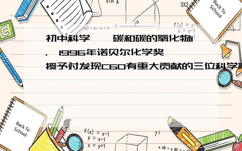 初中科学——碳和碳的氧化物1.  1996年诺贝尔化学奖授予对发现C60有重大贡献的三位科学家,现在C70也已制得,对C60和C70这两种物质的叙述,错误的是B.它们是两种新型的化合物    C.他们都是由分