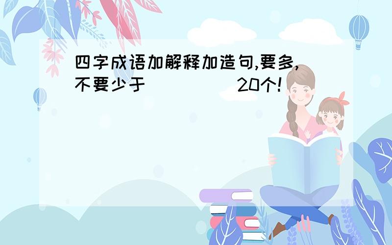 四字成语加解释加造句,要多,不要少于．．．．．20个!