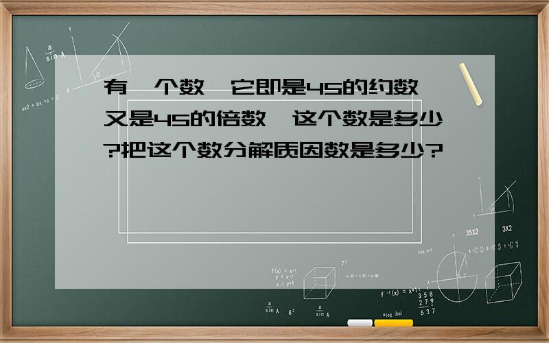 有一个数,它即是45的约数,又是45的倍数,这个数是多少?把这个数分解质因数是多少?