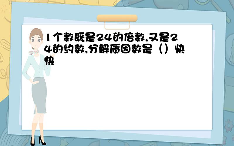 1个数既是24的倍数,又是24的约数,分解质因数是（）快快