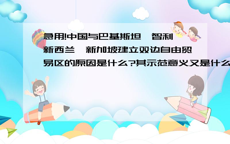 急用!中国与巴基斯坦、智利、新西兰、新加坡建立双边自由贸易区的原因是什么?其示范意义又是什么?最好能分别说明中国与巴基斯坦建立双边自由贸易区的原因和示范意义；中国与智利建