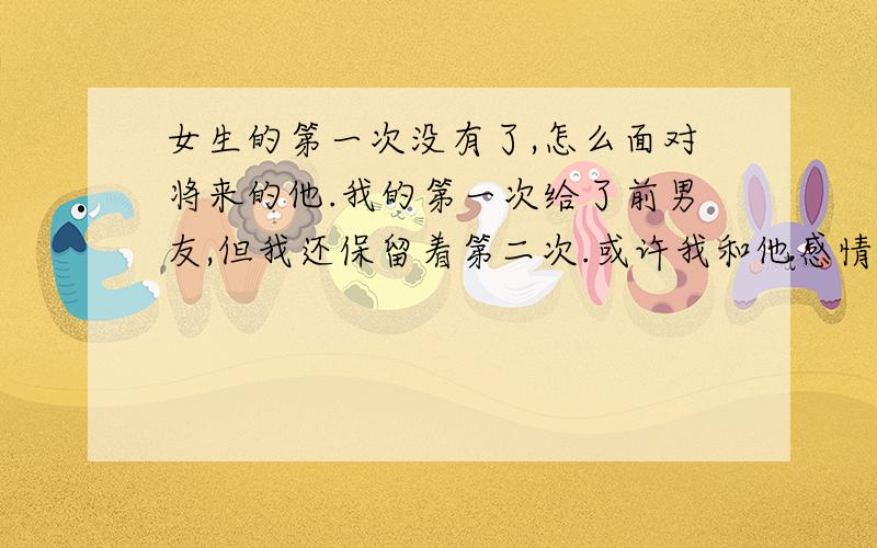 女生的第一次没有了,怎么面对将来的他.我的第一次给了前男友,但我还保留着第二次.或许我和他感情不深吧,所以就因为第一次,我越来越感到厌恶.然后就分手了,现在的男朋友一直以为我有