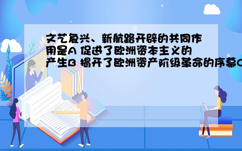 文艺复兴、新航路开辟的共同作用是A 促进了欧洲资本主义的产生B 揭开了欧洲资产阶级革命的序幕C 动摇了欧洲封建统治的思想基础D 巩固了欧美资产阶级的统治我一开始选的是A,但答案给的