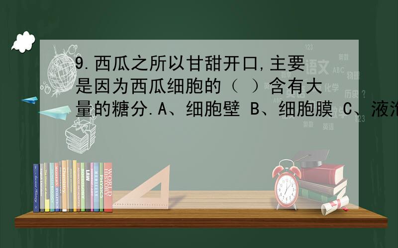 9.西瓜之所以甘甜开口,主要是因为西瓜细胞的（ ）含有大量的糖分.A、细胞壁 B、细胞膜 C、液泡 D、细胞核