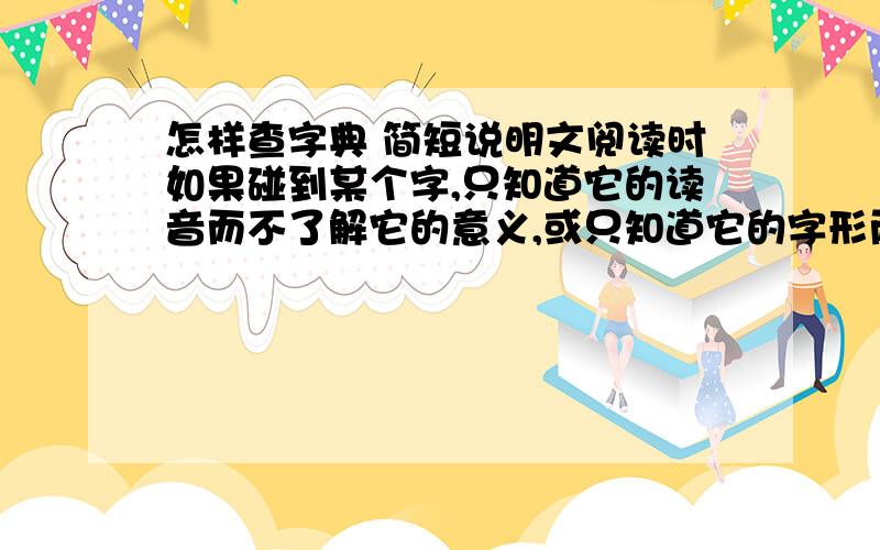 怎样查字典 简短说明文阅读时如果碰到某个字,只知道它的读音而不了解它的意义,或只知道它的字形而不知道